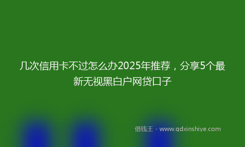 几次信用卡不过怎么办2025年推荐，分享5个最新无视黑白户网贷口子