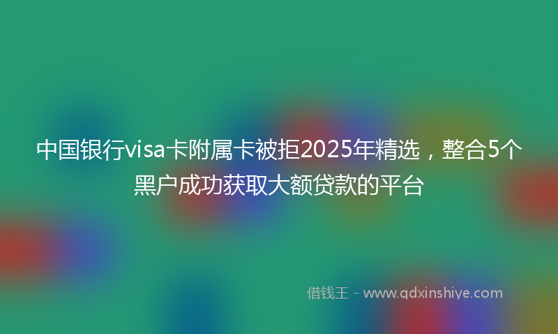 中国银行visa卡附属卡被拒2025年精选，整合5个黑户成功获取大额贷款的平台