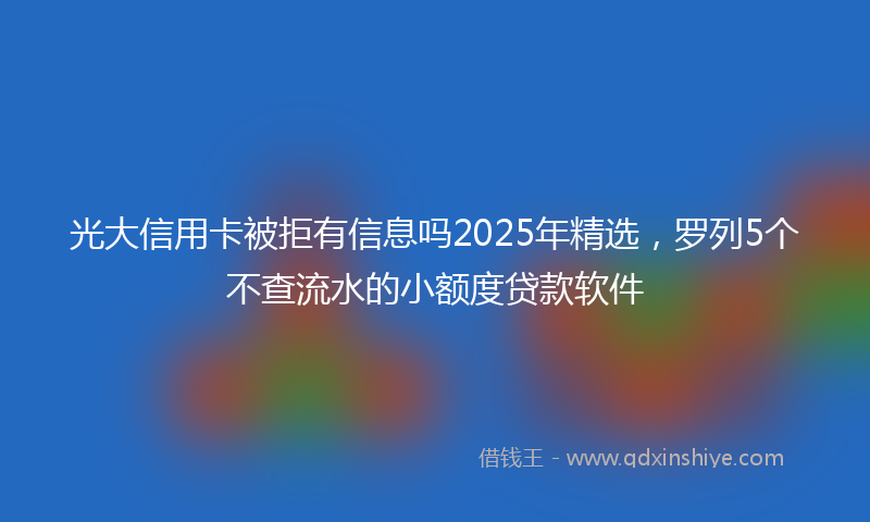 光大信用卡被拒有信息吗2025年精选，罗列5个不查流水的小额度贷款软件