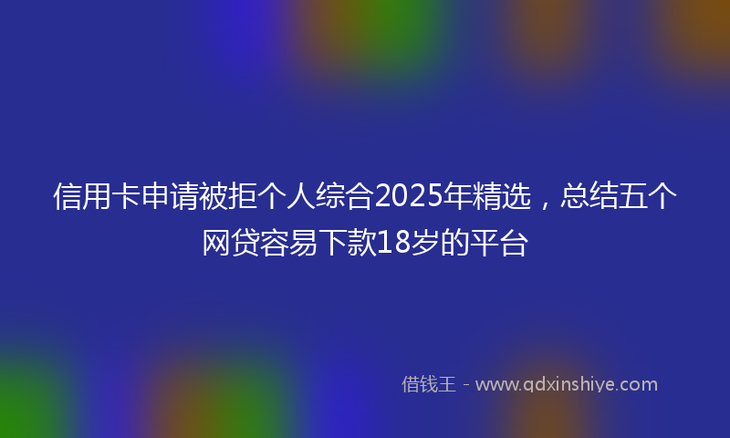 信用卡申请被拒个人综合2025年精选，总结五个网贷容易下款18岁的平台