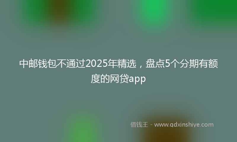 中邮钱包不通过2025年精选，盘点5个分期有额度的网贷app