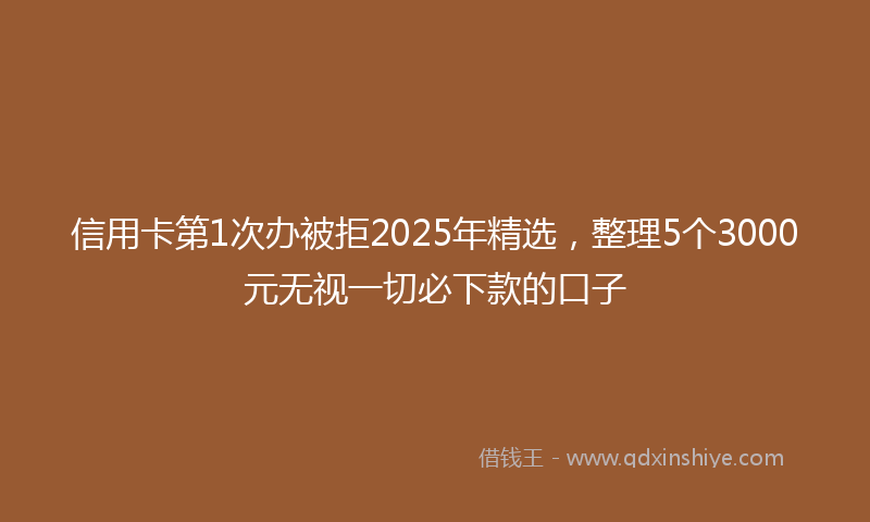 信用卡第1次办被拒2025年精选，整理5个3000元无视一切必下款的口子