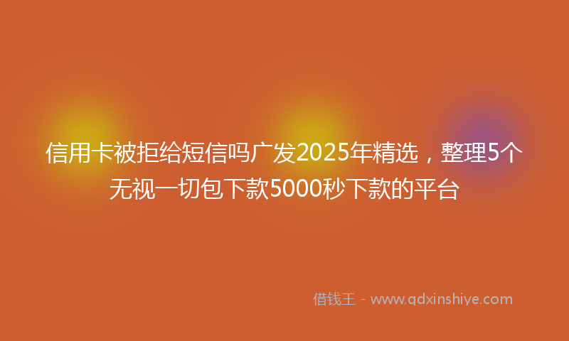 信用卡被拒给短信吗广发2025年精选，整理5个无视一切包下款5000秒下款的平台