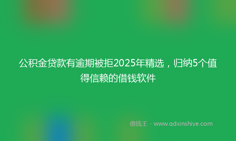 公积金贷款有逾期被拒2025年精选，归纳5个值得信赖的借钱软件
