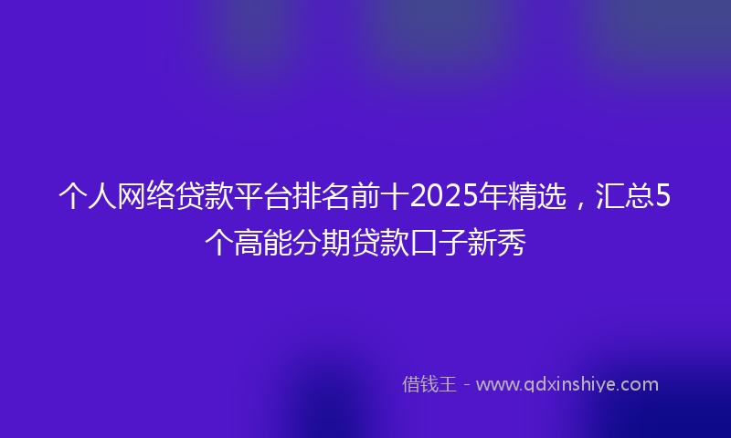 个人网络贷款平台排名前十2025年精选，汇总5个高能分期贷款口子新秀