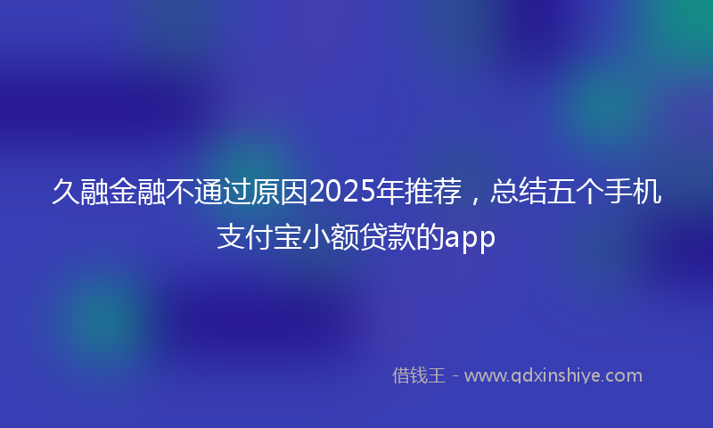 久融金融不通过原因2025年推荐,总结五个手机支付宝小额贷款的app