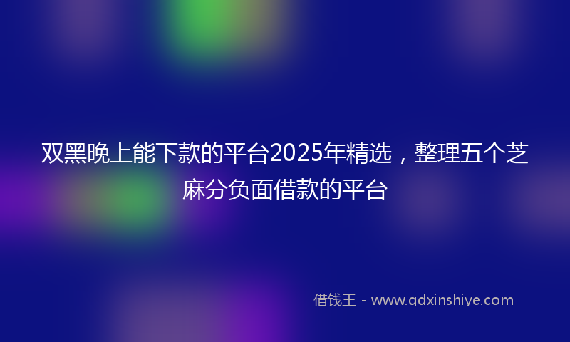 双黑晚上能下款的平台2025年精选，整理五个芝麻分负面借款的平台