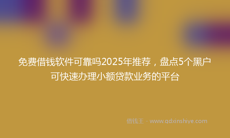 免费借钱软件可靠吗2025年推荐，盘点5个黑户可快速办理小额贷款业务的平台