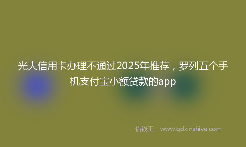 光大信用卡办理不通过2025年推荐，罗列五个手机支付宝小额贷款的app