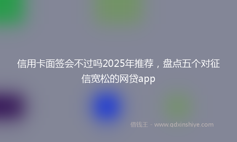 信用卡面签会不过吗2025年推荐，盘点五个对征信宽松的网贷app