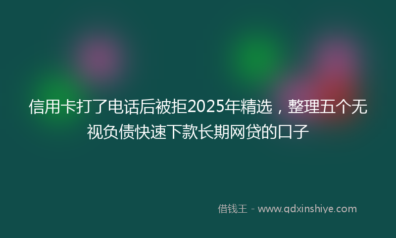 信用卡打了电话后被拒2025年精选，整理五个无视负债快速下款长期网贷的口子