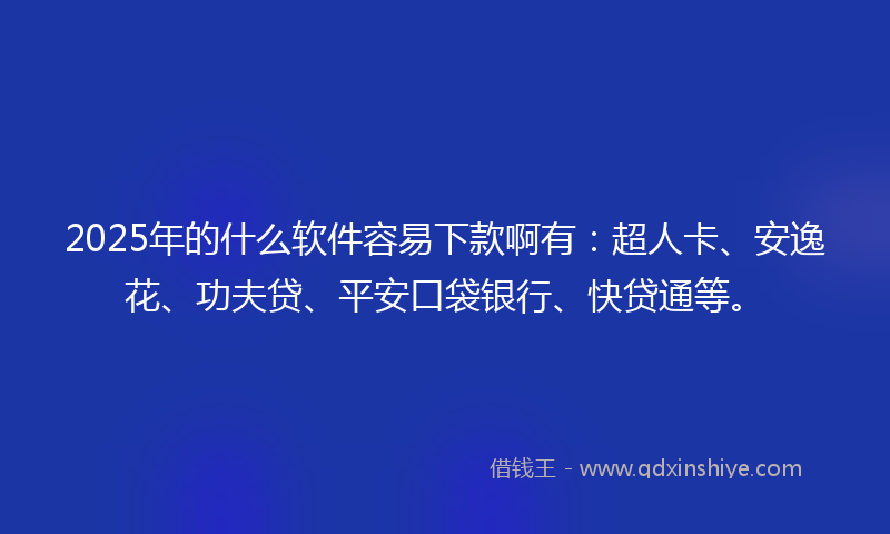 2025年的什么软件容易下款啊有：超人卡、安逸花、功夫贷、平安口袋银行、快贷通等。