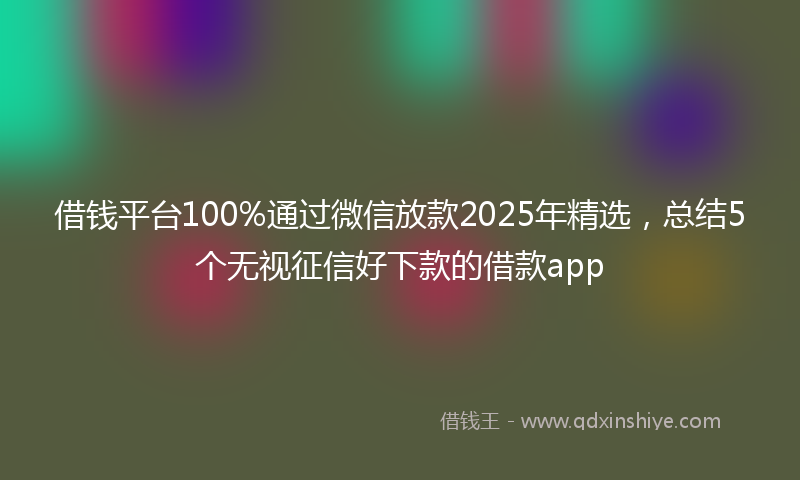 借钱平台100%通过微信放款2025年精选，总结5个无视征信好下款的借款app