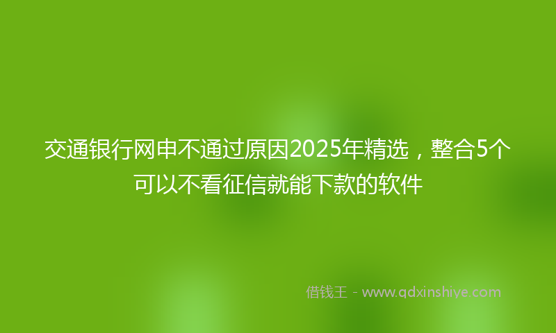 交通银行网申不通过原因2025年精选，整合5个可以不看征信就能下款的软件