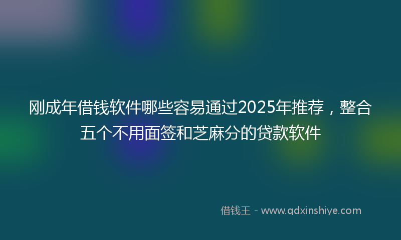 刚成年借钱软件哪些容易通过2025年推荐，整合五个不用面签和芝麻分的贷款软件