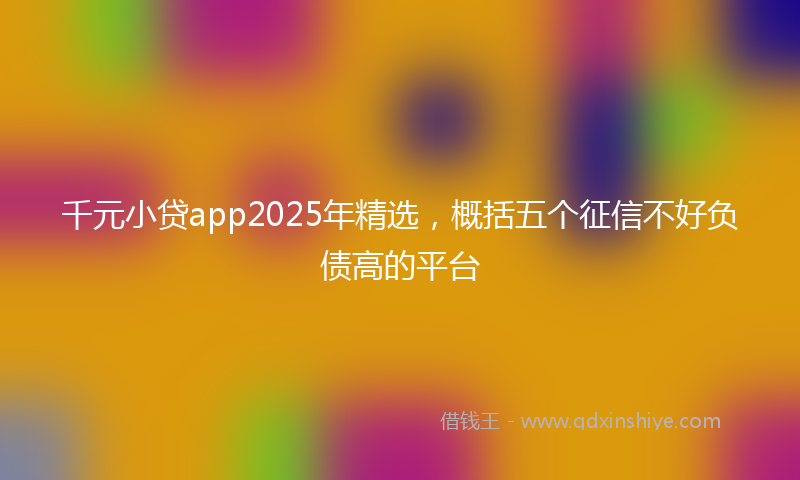 千元小贷app2025年精选，概括五个征信不好负债高的平台