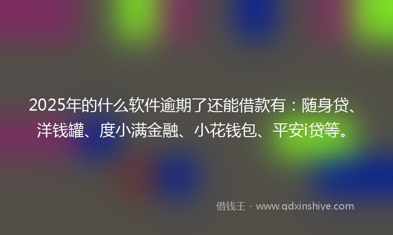 2025年的什么软件逾期了还能借款有：随身贷、洋钱罐、度小满金融、小花钱包、平安i贷等。