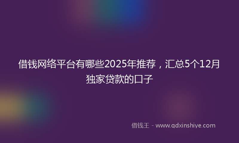 借钱网络平台有哪些2025年推荐，汇总5个12月独家贷款的口子