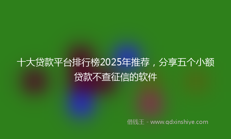十大贷款平台排行榜2025年推荐，分享五个小额贷款不查征信的软件