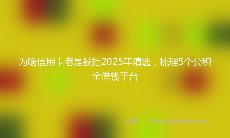 为啥信用卡老是被拒2025年精选，梳理5个公积金借钱平台