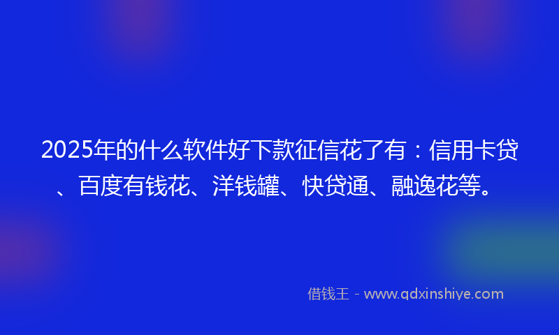 2025年的什么软件好下款征信花了有：信用卡贷、百度有钱花、洋钱罐、快贷通、融逸花等。