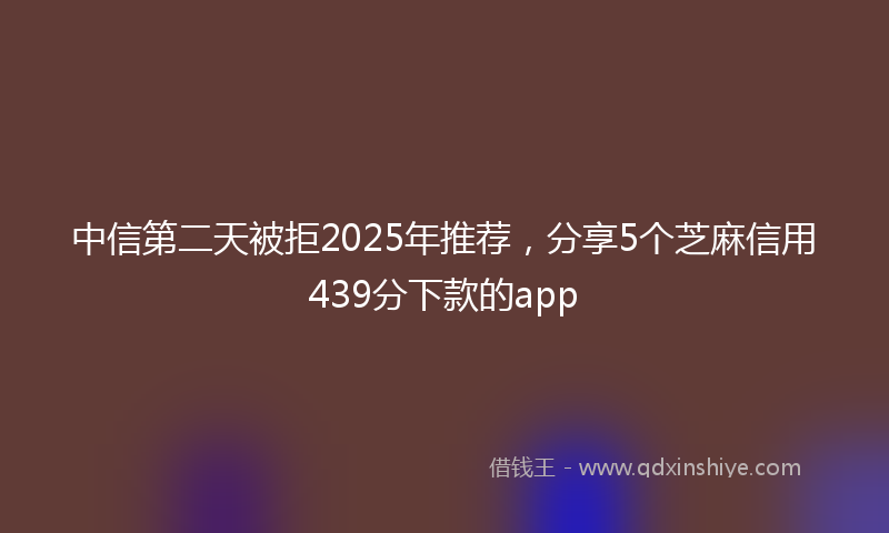 中信第二天被拒2025年推荐，分享5个芝麻信用439分下款的app