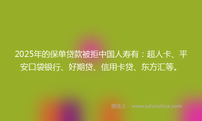 2025年的保单贷款被拒中国人寿有：超人卡、平安口袋银行、好期贷、信用卡贷、东方汇等。