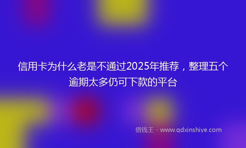 信用卡为什么老是不通过2025年推荐，整理五个逾期太多仍可下款的平台