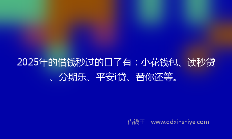 2025年的借钱秒过的口子有：小花钱包、读秒贷、分期乐、平安i贷、替你还等。
