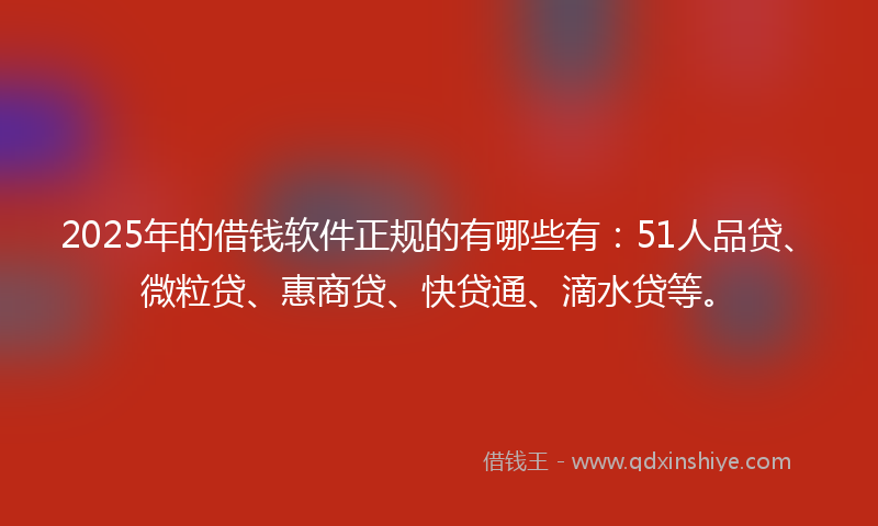 2025年的借钱软件正规的有哪些有：51人品贷、微粒贷、惠商贷、快贷通、滴水贷等。