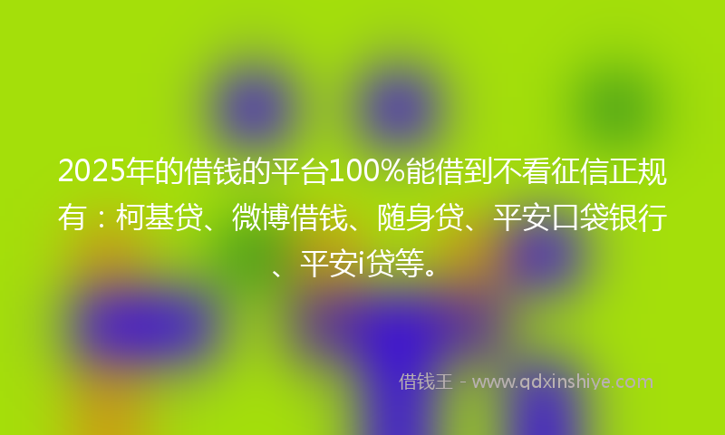 2025年的借钱的平台100%能借到不看征信正规有：柯基贷、微博借钱、随身贷、平安口袋银行、平安i贷等。