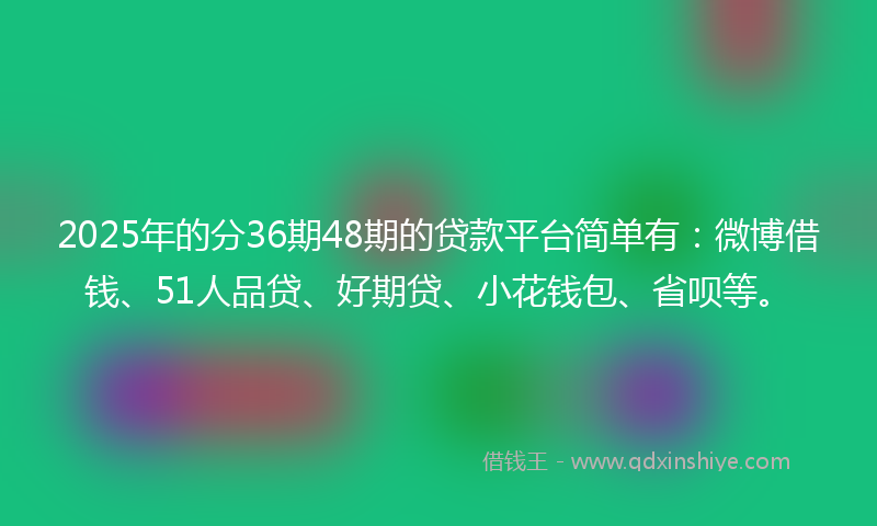 2025年的分36期48期的贷款平台简单有：微博借钱、51人品贷、好期贷、小花钱包、省呗等。