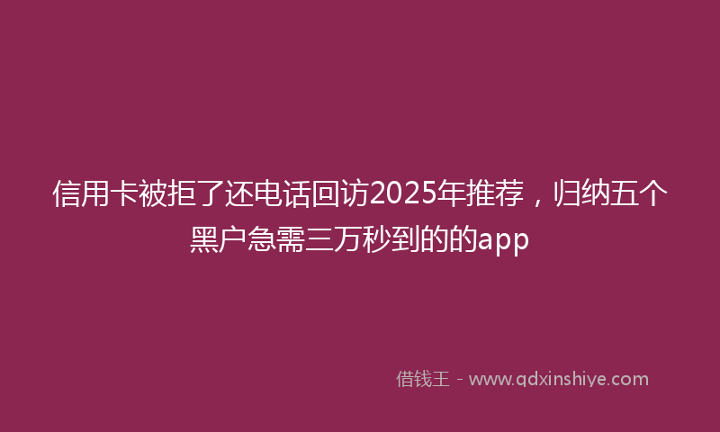 信用卡被拒了还电话回访2025年推荐，归纳五个黑户急需三万秒到的的app