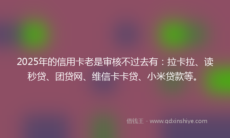 2025年的信用卡老是审核不过去有：拉卡拉、读秒贷、团贷网、维信卡卡贷、小米贷款等。