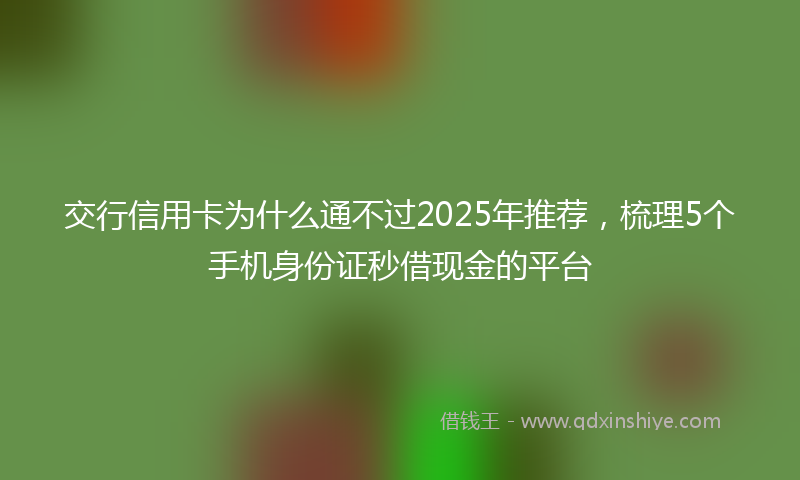 交行信用卡为什么通不过2025年推荐，梳理5个手机身份证秒借现金的平台