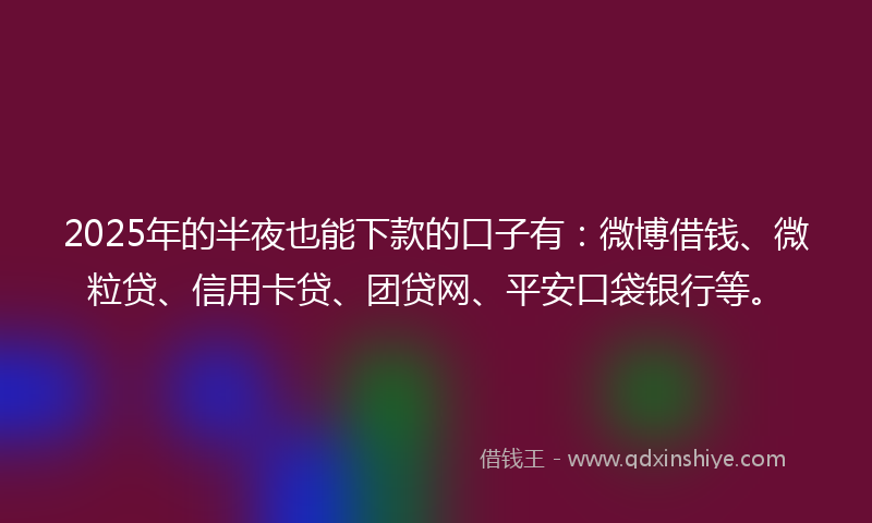 2025年的半夜也能下款的口子有：微博借钱、微粒贷、信用卡贷、团贷网、平安口袋银行等。