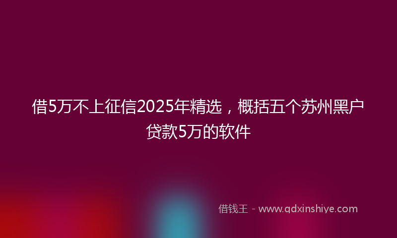 借5万不上征信2025年精选，概括五个苏州黑户贷款5万的软件