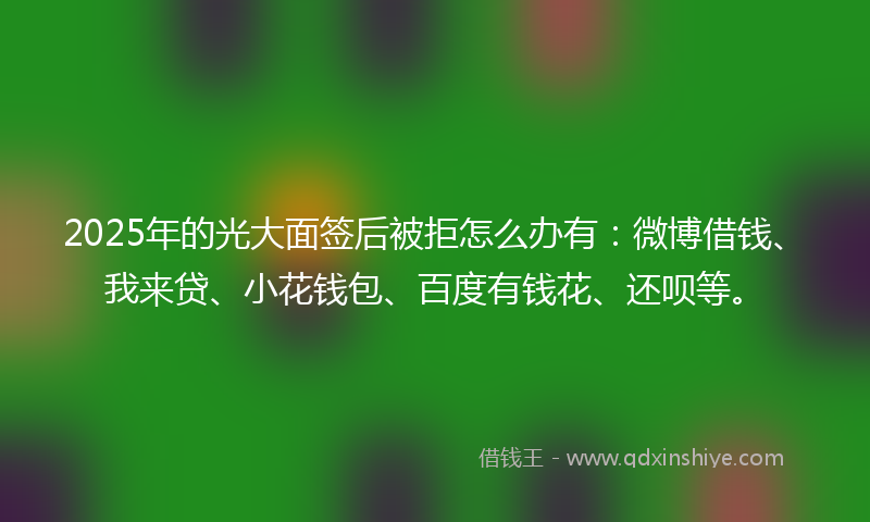 2025年的光大面签后被拒怎么办有：微博借钱、我来贷、小花钱包、百度有钱花、还呗等。