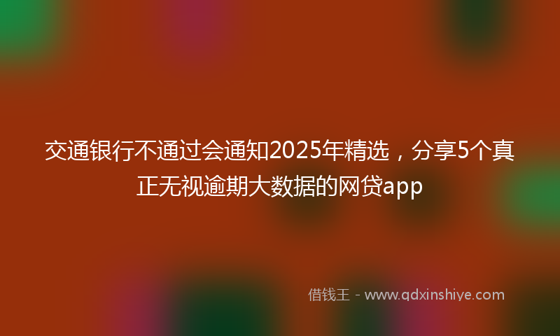 交通银行不通过会通知2025年精选，分享5个真正无视逾期大数据的网贷app