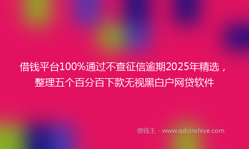 借钱平台100%通过不查征信逾期2025年精选，整理五个百分百下款无视黑白户网贷软件