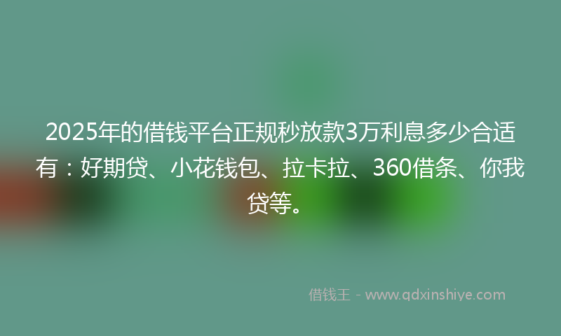 2025年的借钱平台正规秒放款3万利息多少合适有：好期贷、小花钱包、拉卡拉、360借条、你我贷等。