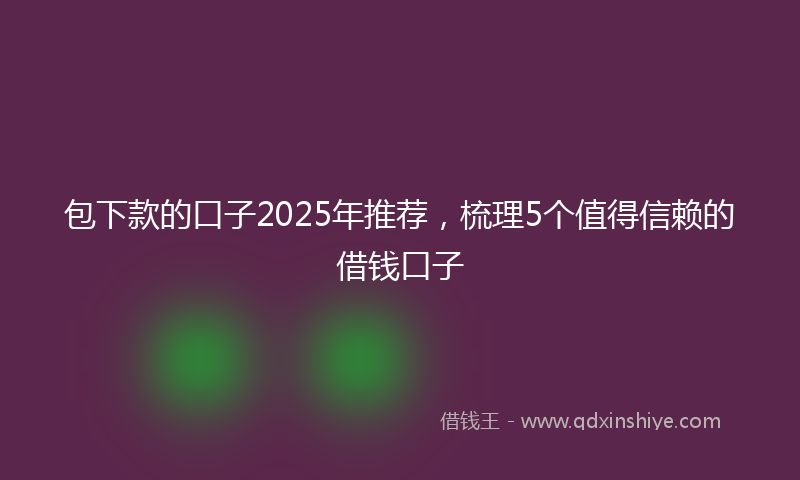 包下款的口子2025年推荐，梳理5个值得信赖的借钱口子