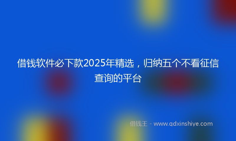 借钱软件必下款2025年精选，归纳五个不看征信查询的平台