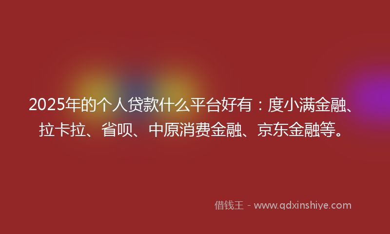 2025年的个人贷款什么平台好有：度小满金融、拉卡拉、省呗、中原消费金融、京东金融等。