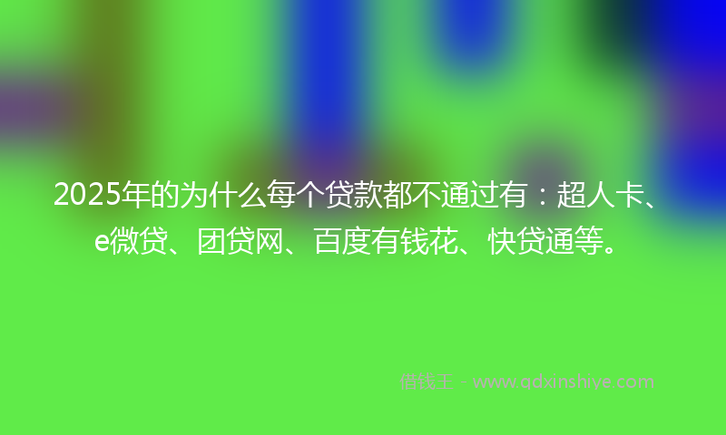 2025年的为什么每个贷款都不通过有：超人卡、e微贷、团贷网、百度有钱花、快贷通等。