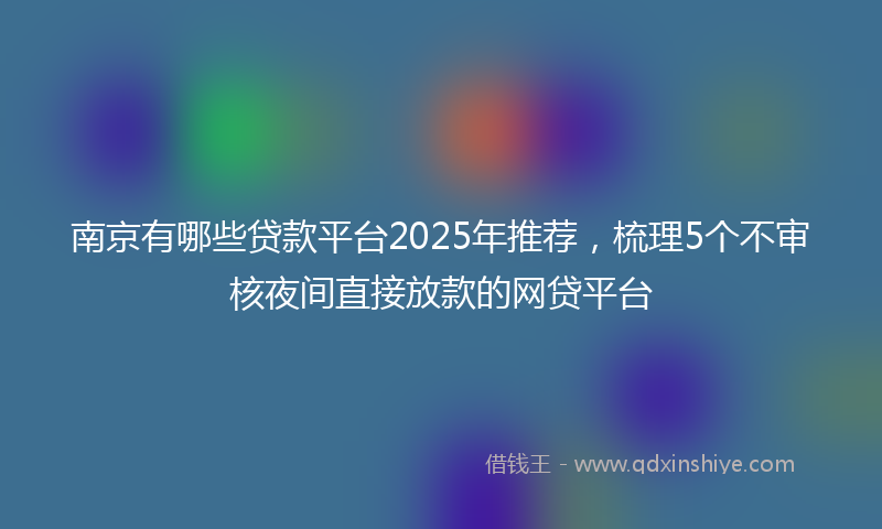 南京有哪些贷款平台2025年推荐，梳理5个不审核夜间直接放款的网贷平台