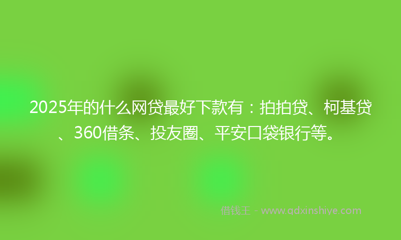 2025年的什么网贷最好下款有：拍拍贷、柯基贷、360借条、投友圈、平安口袋银行等。