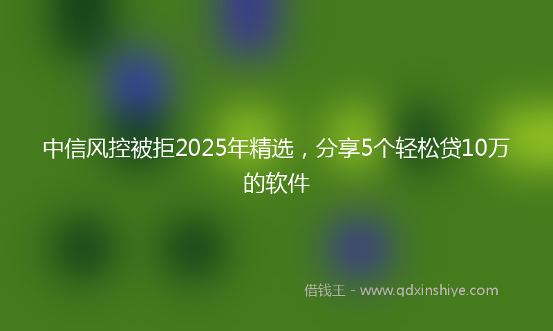 中信风控被拒2025年精选,分享5个轻松贷10万的软件