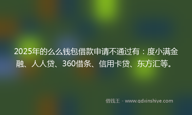 2025年的么么钱包借款申请不通过有：度小满金融、人人贷、360借条、信用卡贷、东方汇等。