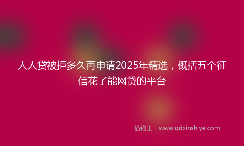 人人贷被拒多久再申请2025年精选，概括五个征信花了能网贷的平台